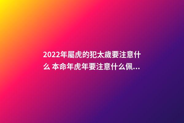 2022年屬虎的犯太歲要注意什么 本命年虎年要注意什么佩戴什么-第1張-觀點-玄機派